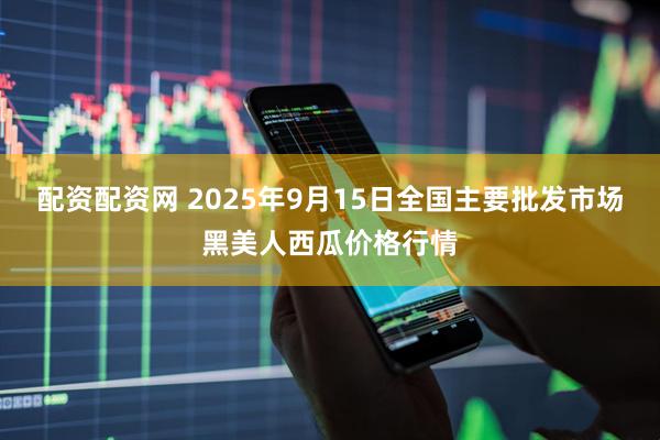 配资配资网 2025年9月15日全国主要批发市场黑美人西瓜价格行情