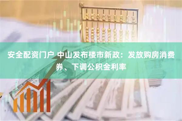 安全配资门户 中山发布楼市新政：发放购房消费券、下调公积金利率