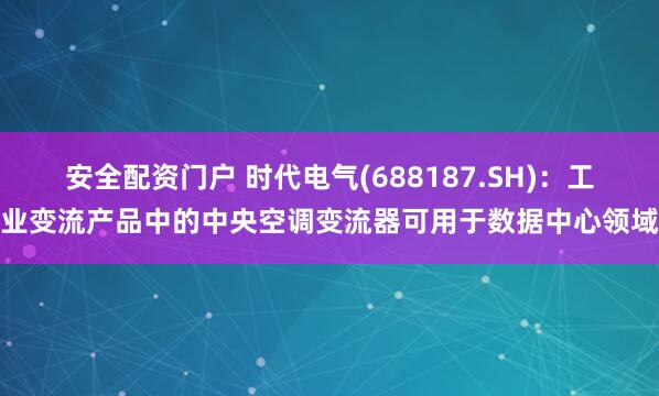 安全配资门户 时代电气(688187.SH)：工业变流产品中的中央空调变流器可用于数据中心领域