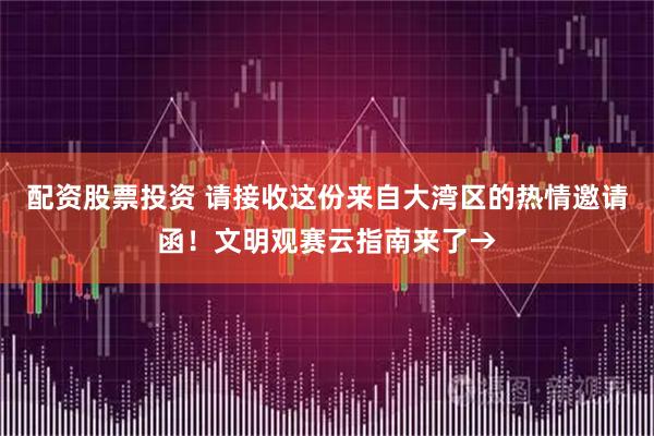 配资股票投资 请接收这份来自大湾区的热情邀请函！文明观赛云指南来了→