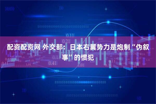 配资配资网 外交部：日本右翼势力是炮制“伪叙事”的惯犯