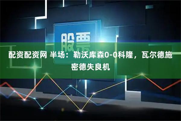 配资配资网 半场：勒沃库森0-0科隆，瓦尔德施密德失良机