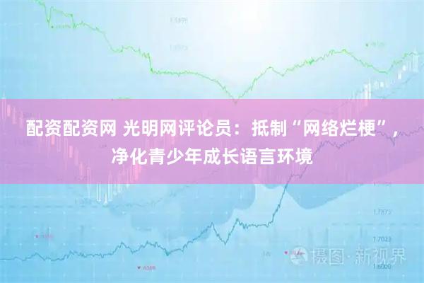 配资配资网 光明网评论员:抵制“网络烂梗”,净化青少年成长语言环境
