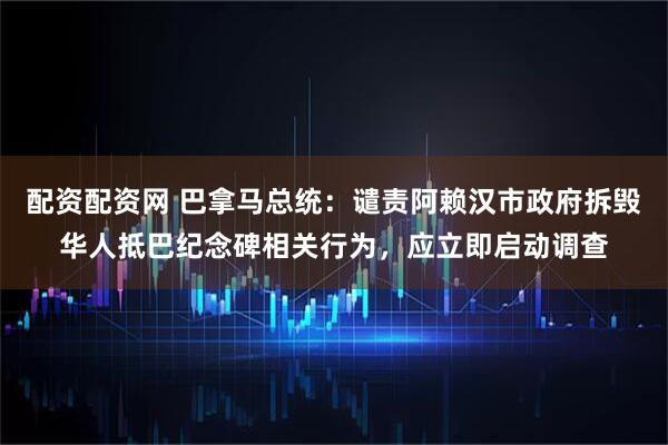 配资配资网 巴拿马总统：谴责阿赖汉市政府拆毁华人抵巴纪念碑相关行为，应立即启动调查