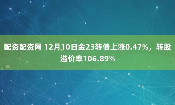 配资配资网 12月10日金23转债上涨0.47%，转股溢价率106.89%