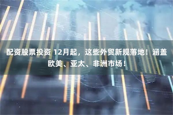 配资股票投资 12月起，这些外贸新规落地！涵盖欧美、亚太、非洲市场！