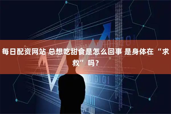 每日配资网站 总想吃甜食是怎么回事 是身体在 “求救” 吗？