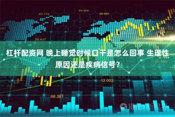 杠杆配资网 晚上睡觉时候口干是怎么回事 生理性原因还是疾病信号？