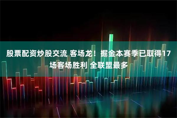 股票配资炒股交流 客场龙！掘金本赛季已取得17场客场胜利 全联盟最多
