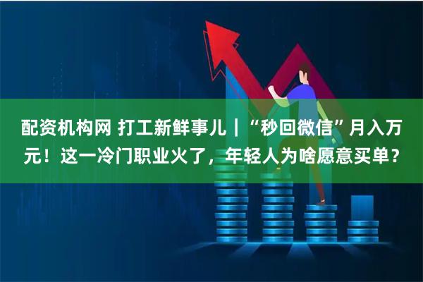 配资机构网 打工新鲜事儿｜“秒回微信”月入万元！这一冷门职业火了，年轻人为啥愿意买单？