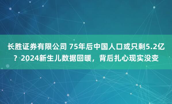 长胜证券有限公司 75年后中国人口或只剩5.2亿？2024新生儿数据回暖，背后扎心现实没变