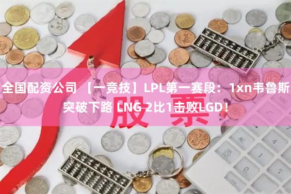 全国配资公司 【一竞技】LPL第一赛段：1xn韦鲁斯突破下路 LNG 2比1击败LGD！