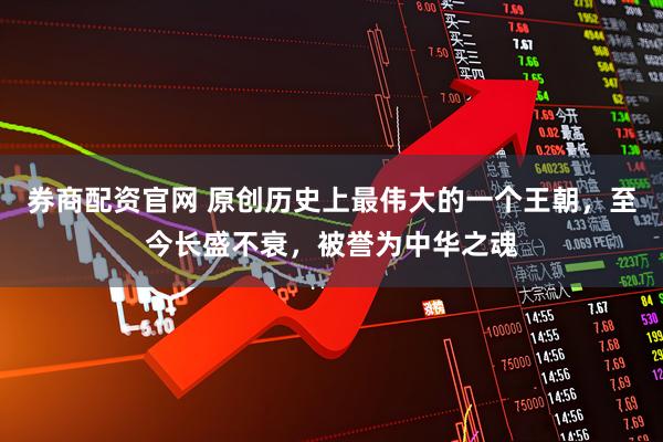 券商配资官网 原创历史上最伟大的一个王朝，至今长盛不衰，被誉为中华之魂