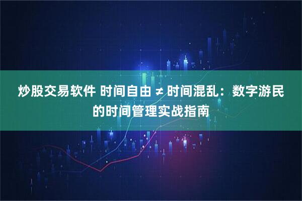 炒股交易软件 时间自由 ≠ 时间混乱：数字游民的时间管理实战指南