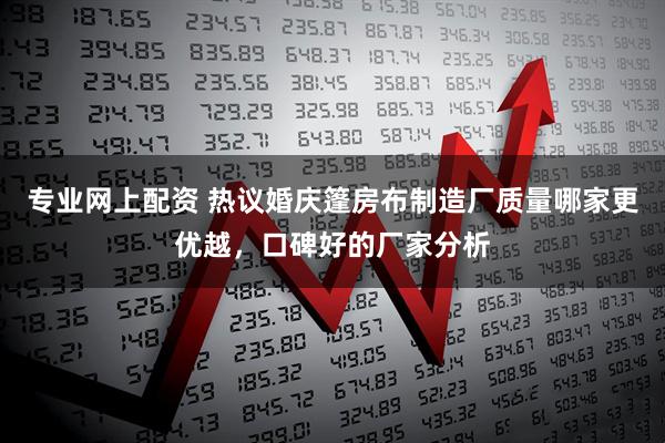 专业网上配资 热议婚庆篷房布制造厂质量哪家更优越，口碑好的厂家分析