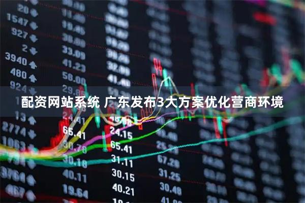 配资网站系统 广东发布3大方案优化营商环境