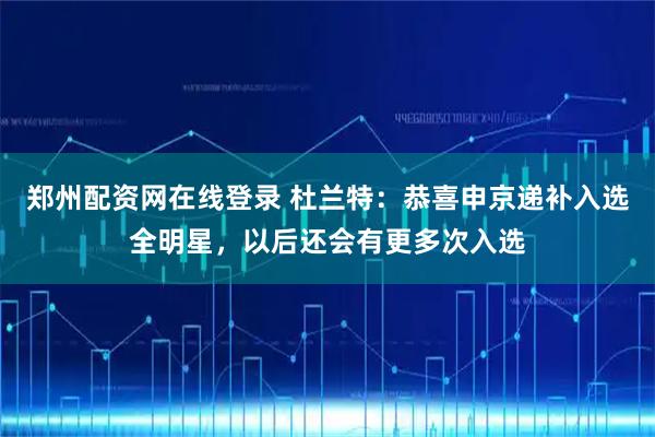 郑州配资网在线登录 杜兰特：恭喜申京递补入选全明星，以后还会有更多次入选