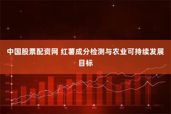 中国股票配资网 红薯成分检测与农业可持续发展目标