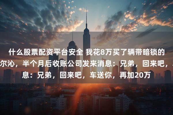 什么股票配资平台安全 我花8万买了辆带暗锁的抵押宝马，直奔科尔沁，半个月后收账公司发来消息：兄弟，回来吧，车送你，再加20万