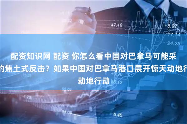 配资知识网 配资 你怎么看中国对巴拿马可能采取的焦土式反击？如果中国对巴拿马港口展开惊天动地行动