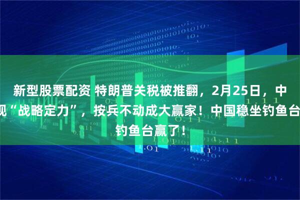 新型股票配资 特朗普关税被推翻,2月25日,中国展现“战略定力”,按兵不动成大赢家!中国稳坐钓鱼台赢了!