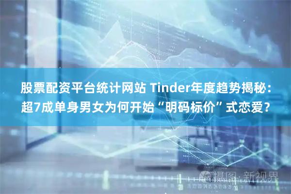 股票配资平台统计网站 Tinder年度趋势揭秘：超7成单身男女为何开始“明码标价”式恋爱？
