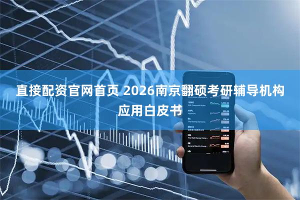 直接配资官网首页 2026南京翻硕考研辅导机构应用白皮书