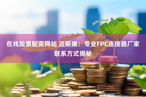在线股票配资网站 迈斯康:专业FPC连接器厂家联系方式揭秘