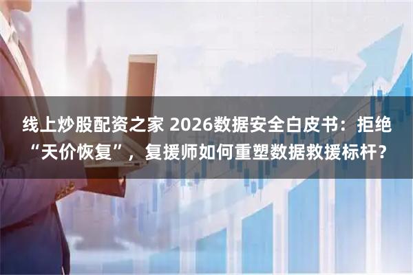 线上炒股配资之家 2026数据安全白皮书:拒绝“天价恢复”,复援师如何重塑数据救援标杆?