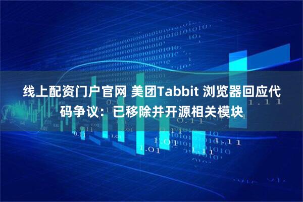 线上配资门户官网 美团Tabbit 浏览器回应代码争议：已移除并开源相关模块