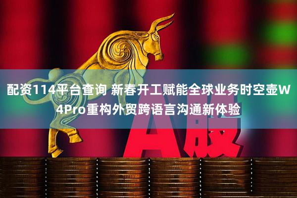 配资114平台查询 新春开工赋能全球业务时空壶W4Pro重构外贸跨语言沟通新体验