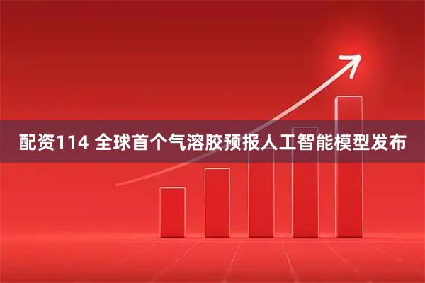 配资114 全球首个气溶胶预报人工智能模型发布