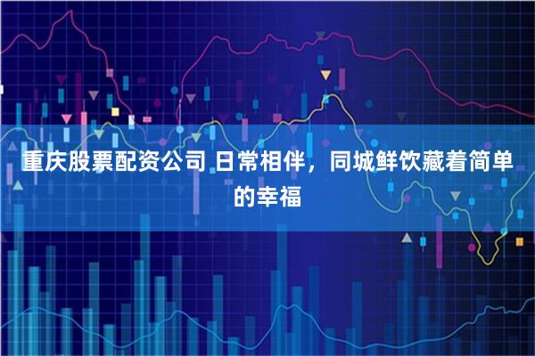 重庆股票配资公司 日常相伴，同城鲜饮藏着简单的幸福