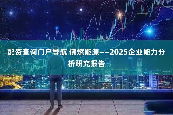配资查询门户导航 佛燃能源——2025企业能力分析研究报告