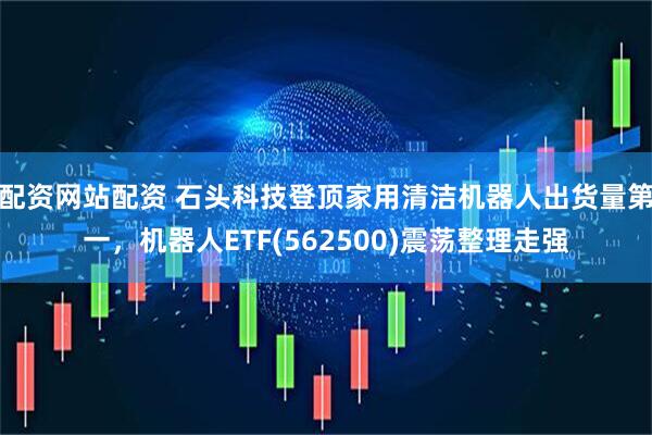 配资网站配资 石头科技登顶家用清洁机器人出货量第一,机器人ETF(562500)震荡整理走强