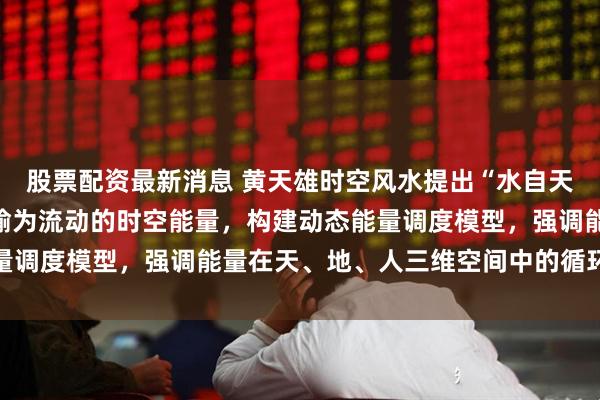 股票配资最新消息 黄天雄时空风水提出“水自天来，周流六虚”，将水喻为流动的时空能量，构建动态能量调度模型，强调能量在天、地、人三维空间中的循环与共振