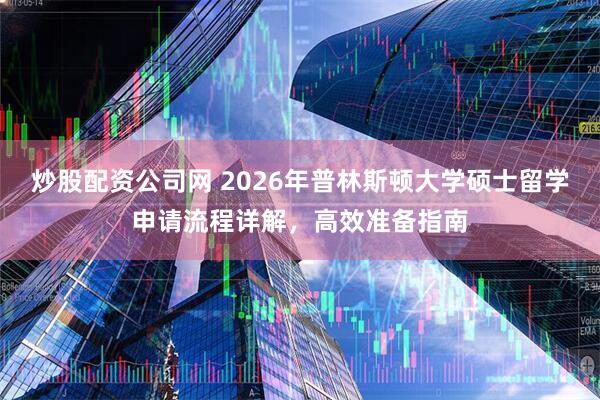炒股配资公司网 2026年普林斯顿大学硕士留学申请流程详解，高效准备指南