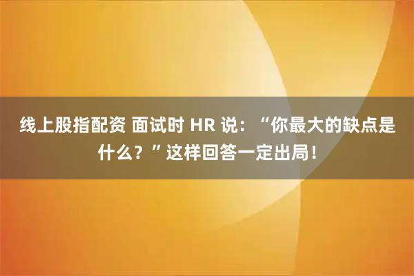 线上股指配资 面试时 HR 说：“你最大的缺点是什么？”这样回答一定出局！