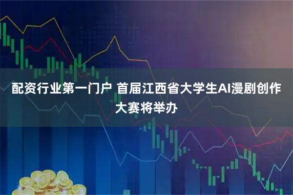 配资行业第一门户 首届江西省大学生AI漫剧创作大赛将举办