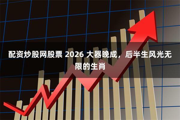 配资炒股网股票 2026 大器晚成，后半生风光无限的生肖