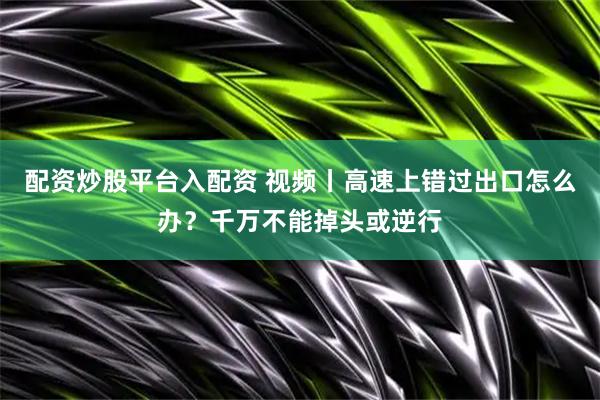 配资炒股平台入配资 视频丨高速上错过出口怎么办？千万不能掉头或逆行
