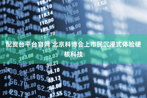 配资台平台官网 北京科博会上市民沉浸式体验硬核科技