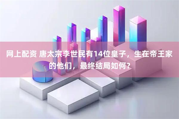 网上配资 唐太宗李世民有14位皇子，生在帝王家的他们，最终结局如何？
