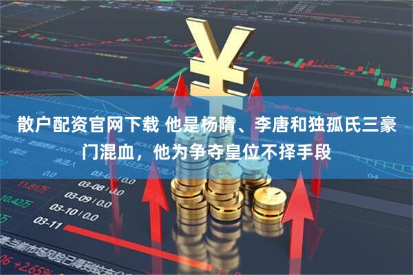 散户配资官网下载 他是杨隋、李唐和独孤氏三豪门混血，他为争夺皇位不择手段