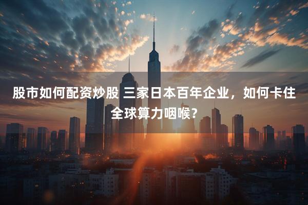 股市如何配资炒股 三家日本百年企业，如何卡住全球算力咽喉？