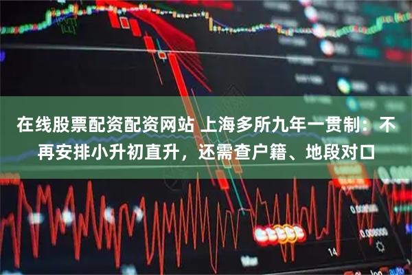 在线股票配资配资网站 上海多所九年一贯制：不再安排小升初直升，还需查户籍、地段对口