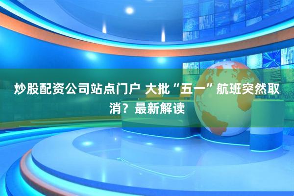 炒股配资公司站点门户 大批“五一”航班突然取消？最新解读