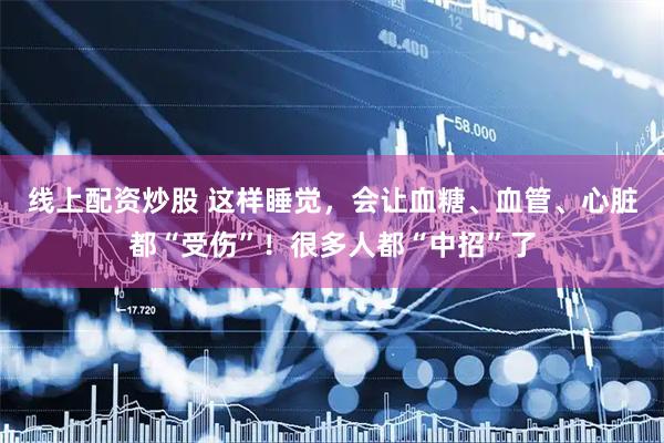 线上配资炒股 这样睡觉，会让血糖、血管、心脏都“受伤”！很多人都“中招”了