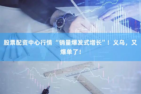 股票配资中心行情 “销量爆发式增长”！义乌，又爆单了！