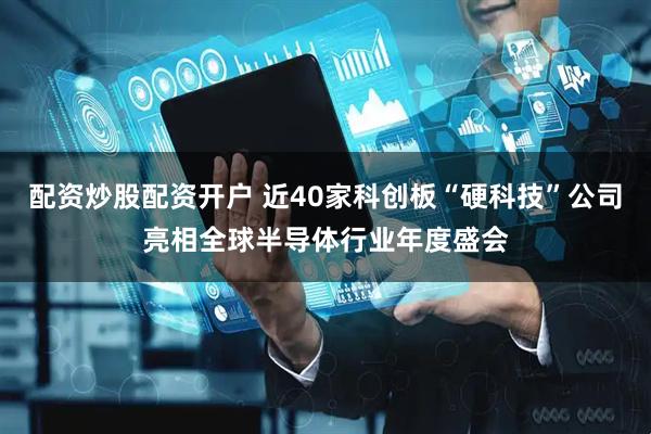 配资炒股配资开户 近40家科创板“硬科技”公司亮相全球半导体行业年度盛会
